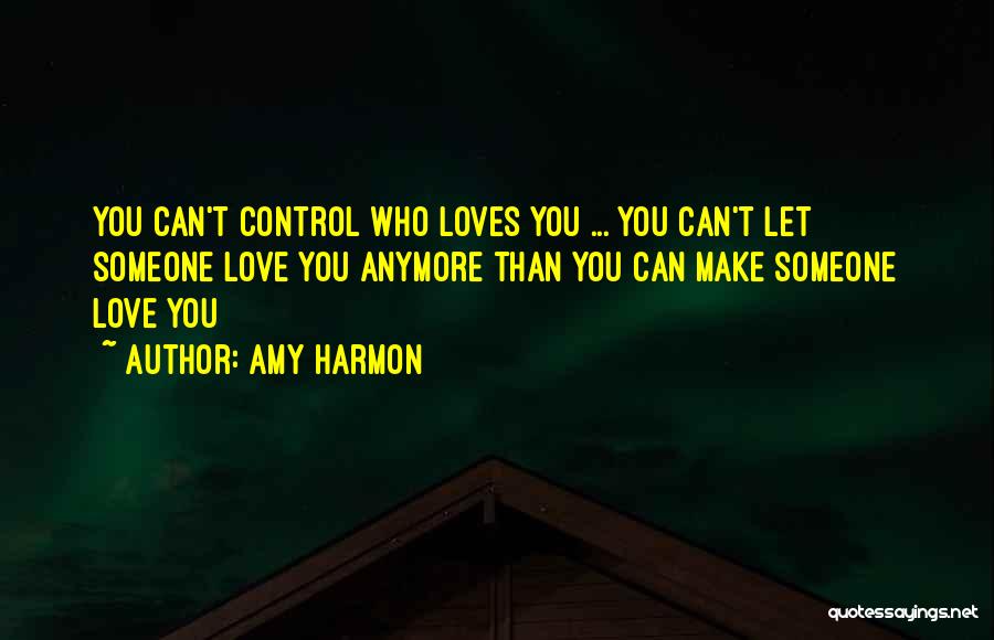 Amy Harmon Quotes: You Can't Control Who Loves You ... You Can't Let Someone Love You Anymore Than You Can Make Someone Love