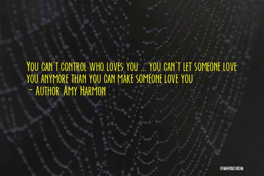 Amy Harmon Quotes: You Can't Control Who Loves You ... You Can't Let Someone Love You Anymore Than You Can Make Someone Love