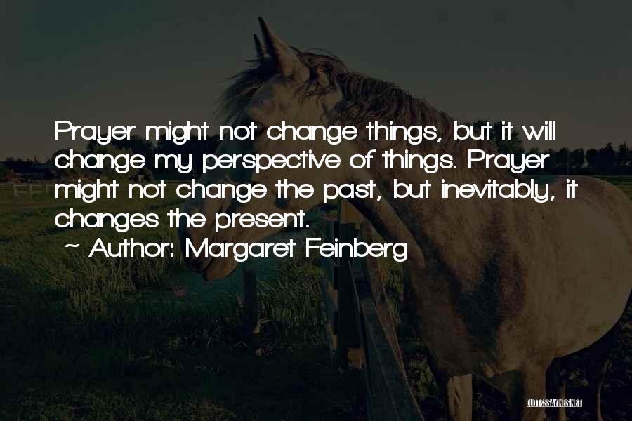 Margaret Feinberg Quotes: Prayer Might Not Change Things, But It Will Change My Perspective Of Things. Prayer Might Not Change The Past, But