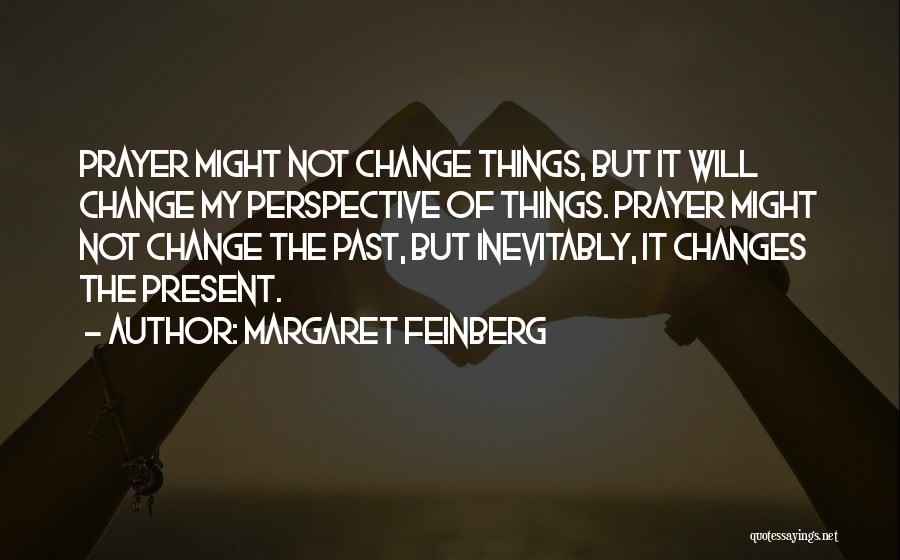 Margaret Feinberg Quotes: Prayer Might Not Change Things, But It Will Change My Perspective Of Things. Prayer Might Not Change The Past, But