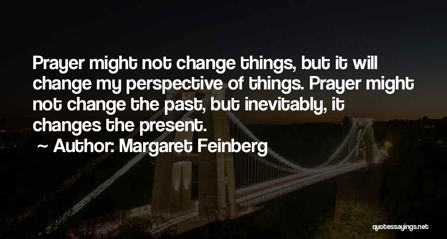 Margaret Feinberg Quotes: Prayer Might Not Change Things, But It Will Change My Perspective Of Things. Prayer Might Not Change The Past, But