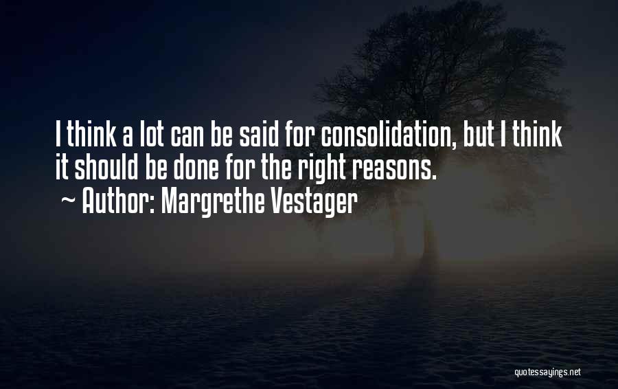 Margrethe Vestager Quotes: I Think A Lot Can Be Said For Consolidation, But I Think It Should Be Done For The Right Reasons.