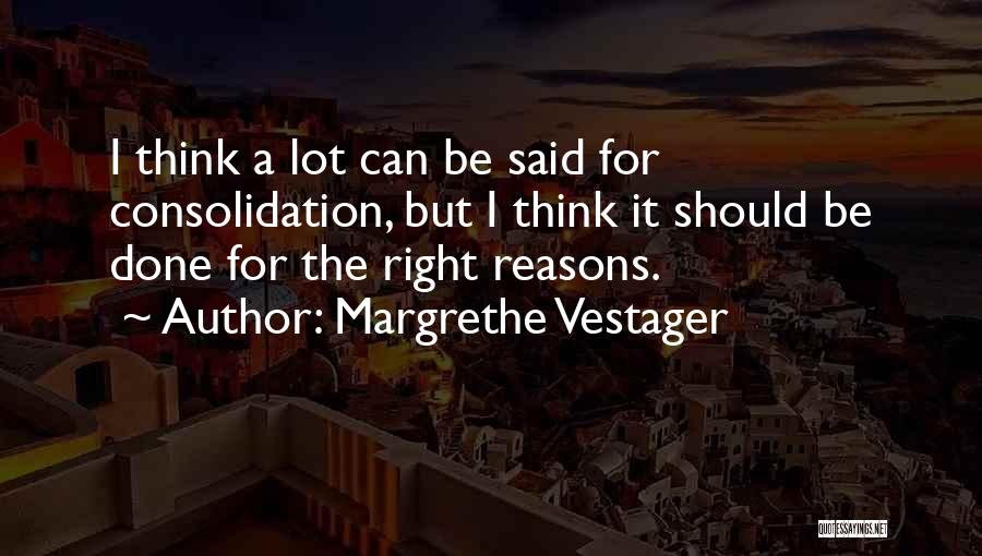 Margrethe Vestager Quotes: I Think A Lot Can Be Said For Consolidation, But I Think It Should Be Done For The Right Reasons.