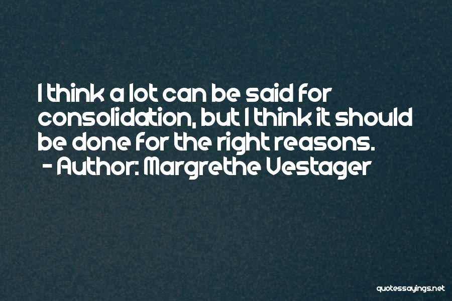 Margrethe Vestager Quotes: I Think A Lot Can Be Said For Consolidation, But I Think It Should Be Done For The Right Reasons.