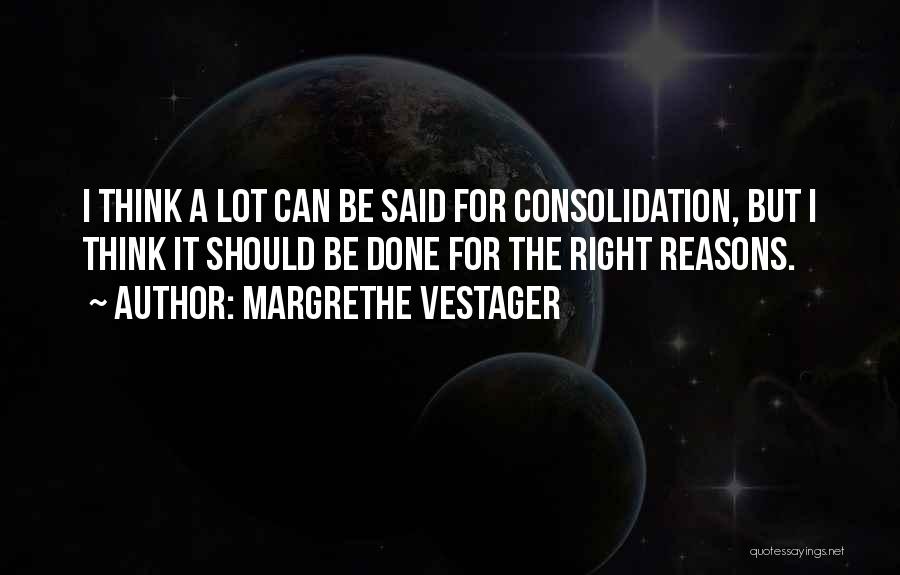 Margrethe Vestager Quotes: I Think A Lot Can Be Said For Consolidation, But I Think It Should Be Done For The Right Reasons.