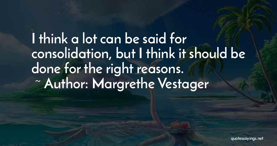 Margrethe Vestager Quotes: I Think A Lot Can Be Said For Consolidation, But I Think It Should Be Done For The Right Reasons.