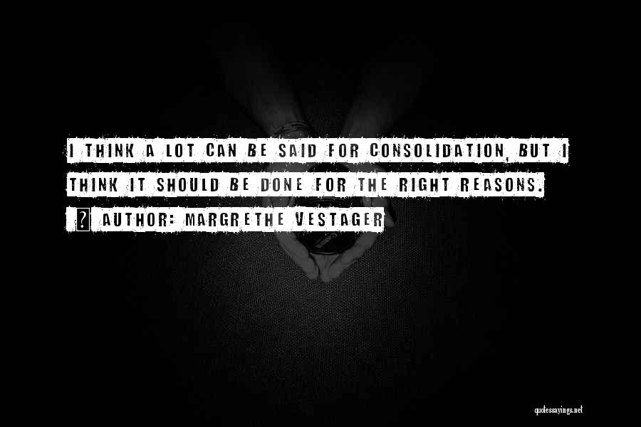 Margrethe Vestager Quotes: I Think A Lot Can Be Said For Consolidation, But I Think It Should Be Done For The Right Reasons.