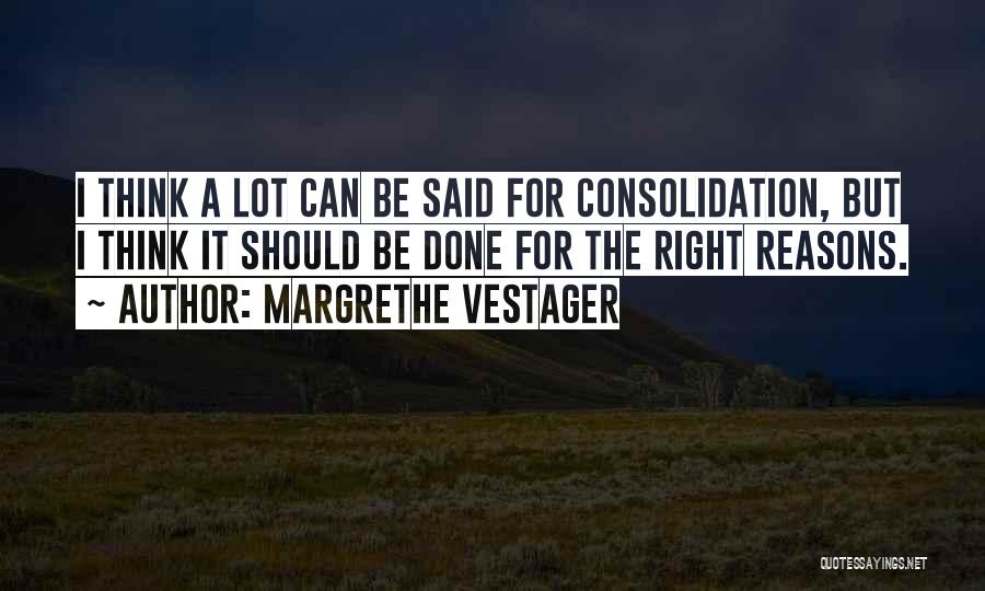 Margrethe Vestager Quotes: I Think A Lot Can Be Said For Consolidation, But I Think It Should Be Done For The Right Reasons.