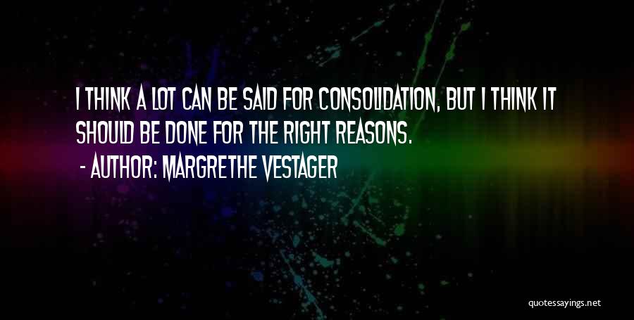 Margrethe Vestager Quotes: I Think A Lot Can Be Said For Consolidation, But I Think It Should Be Done For The Right Reasons.