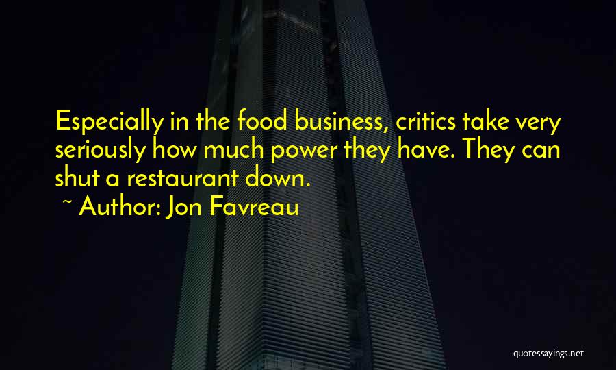 Jon Favreau Quotes: Especially In The Food Business, Critics Take Very Seriously How Much Power They Have. They Can Shut A Restaurant Down.