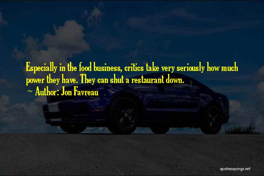 Jon Favreau Quotes: Especially In The Food Business, Critics Take Very Seriously How Much Power They Have. They Can Shut A Restaurant Down.