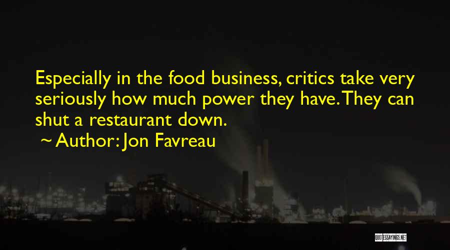 Jon Favreau Quotes: Especially In The Food Business, Critics Take Very Seriously How Much Power They Have. They Can Shut A Restaurant Down.