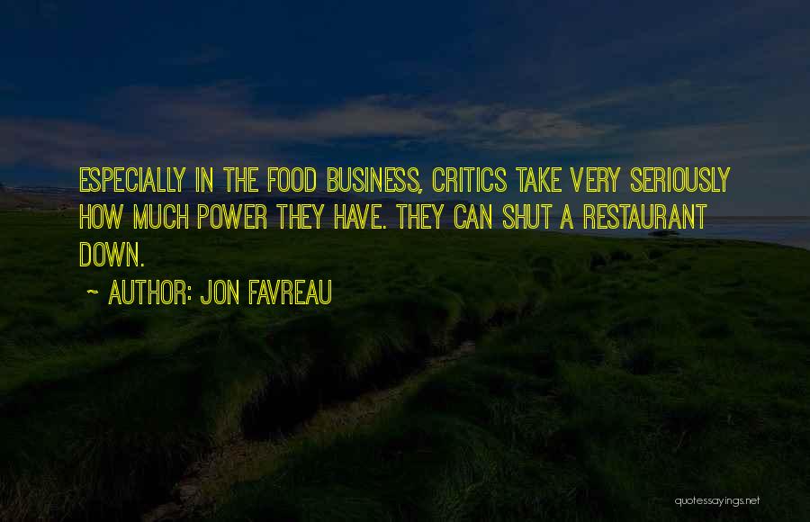 Jon Favreau Quotes: Especially In The Food Business, Critics Take Very Seriously How Much Power They Have. They Can Shut A Restaurant Down.