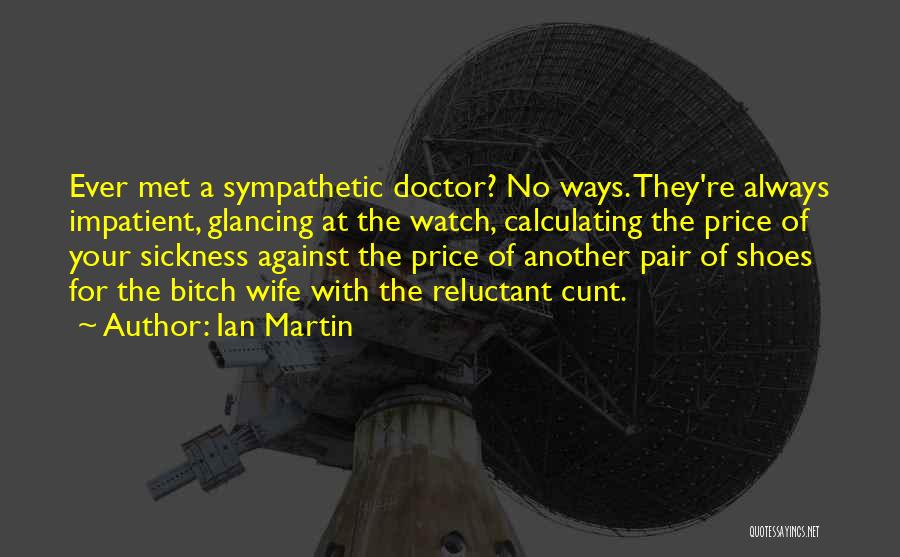 Ian Martin Quotes: Ever Met A Sympathetic Doctor? No Ways. They're Always Impatient, Glancing At The Watch, Calculating The Price Of Your Sickness