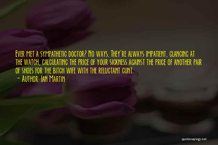 Ian Martin Quotes: Ever Met A Sympathetic Doctor? No Ways. They're Always Impatient, Glancing At The Watch, Calculating The Price Of Your Sickness