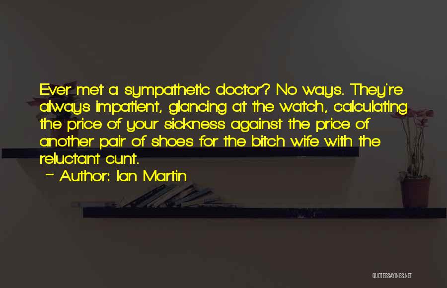 Ian Martin Quotes: Ever Met A Sympathetic Doctor? No Ways. They're Always Impatient, Glancing At The Watch, Calculating The Price Of Your Sickness