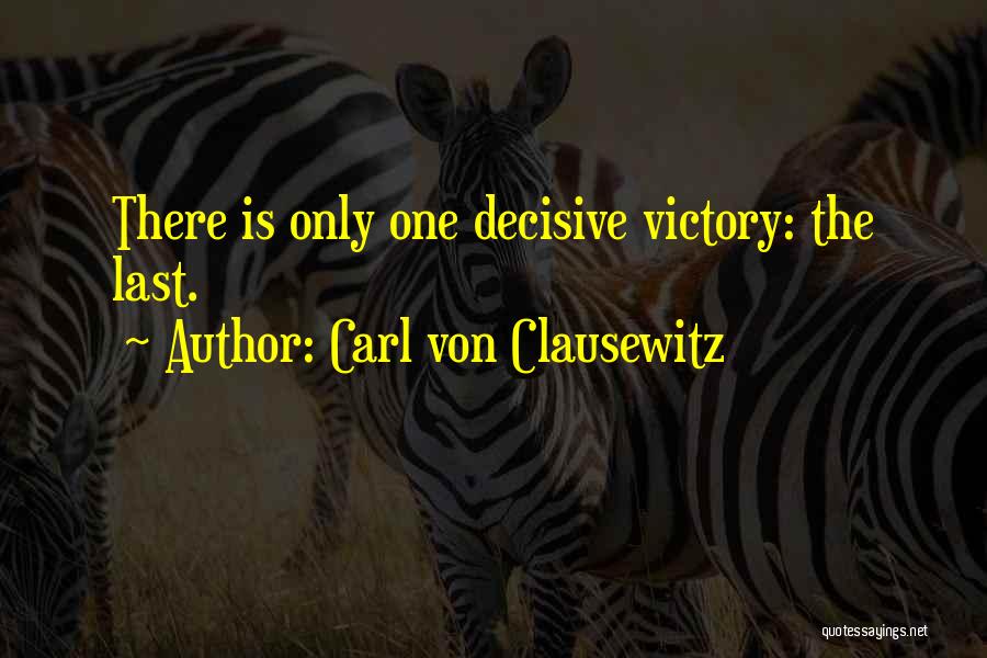 Carl Von Clausewitz Quotes: There Is Only One Decisive Victory: The Last.