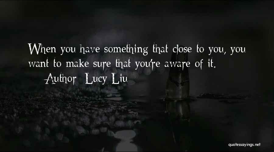Lucy Liu Quotes: When You Have Something That Close To You, You Want To Make Sure That You're Aware Of It.