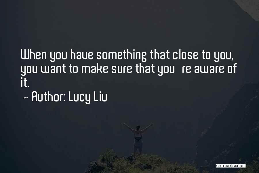 Lucy Liu Quotes: When You Have Something That Close To You, You Want To Make Sure That You're Aware Of It.