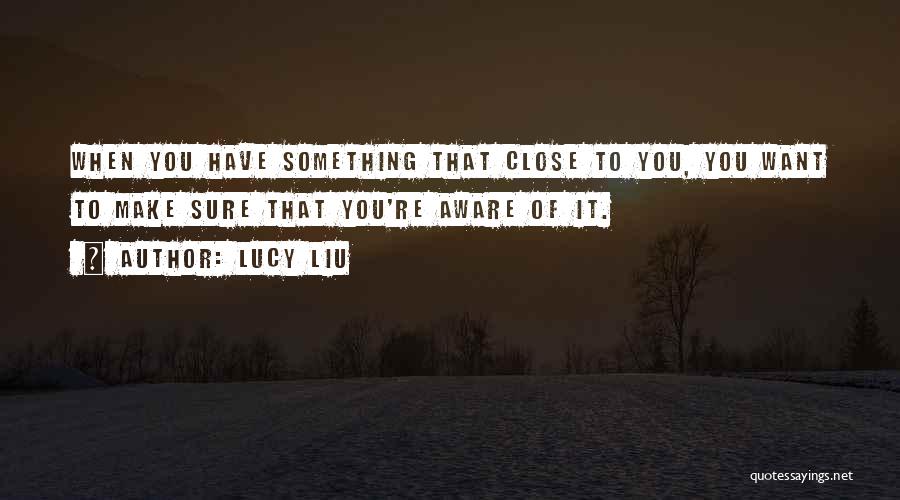 Lucy Liu Quotes: When You Have Something That Close To You, You Want To Make Sure That You're Aware Of It.