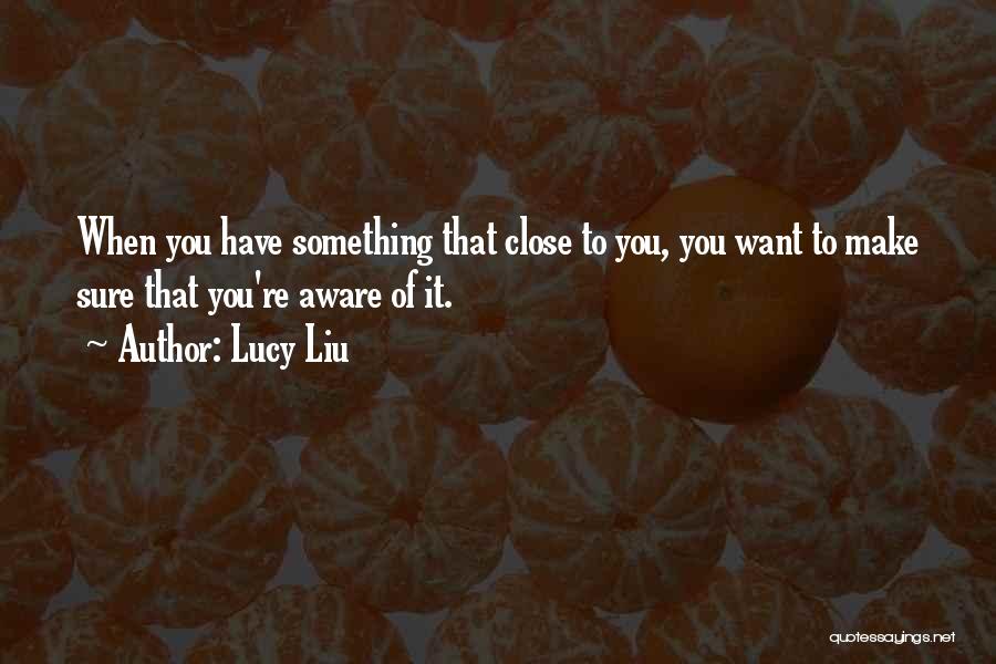 Lucy Liu Quotes: When You Have Something That Close To You, You Want To Make Sure That You're Aware Of It.