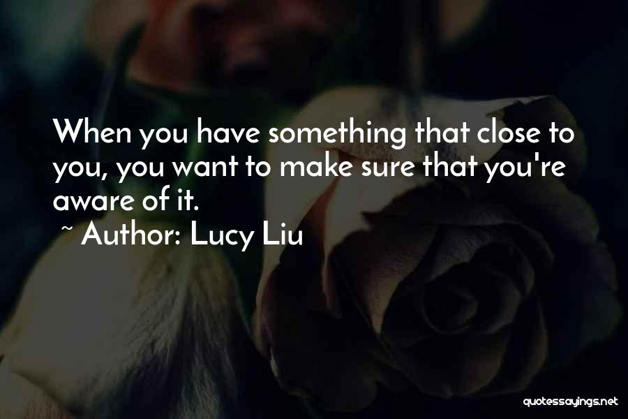 Lucy Liu Quotes: When You Have Something That Close To You, You Want To Make Sure That You're Aware Of It.