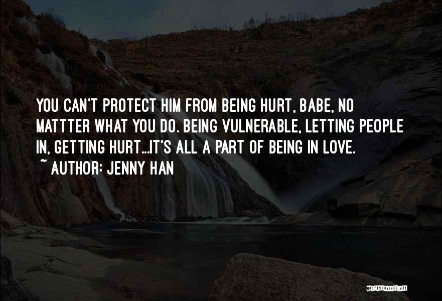 Jenny Han Quotes: You Can't Protect Him From Being Hurt, Babe, No Mattter What You Do. Being Vulnerable, Letting People In, Getting Hurt...it's