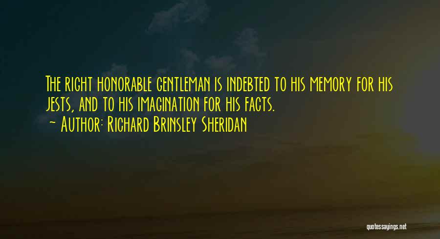 Richard Brinsley Sheridan Quotes: The Right Honorable Gentleman Is Indebted To His Memory For His Jests, And To His Imagination For His Facts.