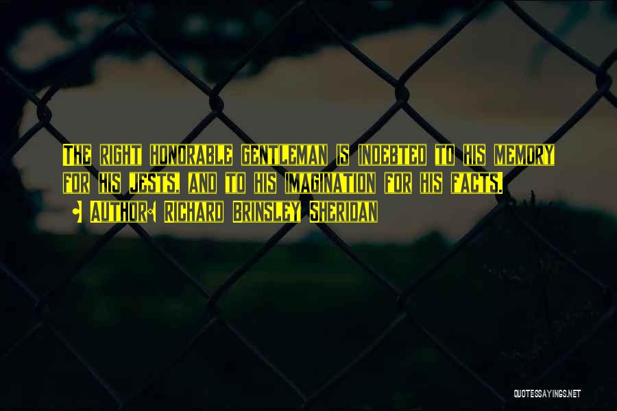 Richard Brinsley Sheridan Quotes: The Right Honorable Gentleman Is Indebted To His Memory For His Jests, And To His Imagination For His Facts.