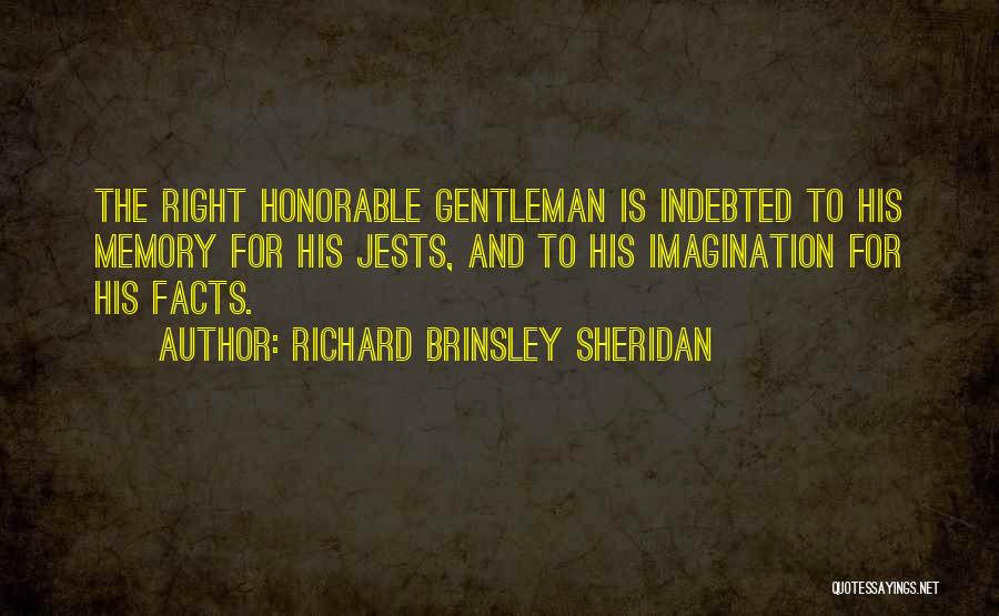 Richard Brinsley Sheridan Quotes: The Right Honorable Gentleman Is Indebted To His Memory For His Jests, And To His Imagination For His Facts.