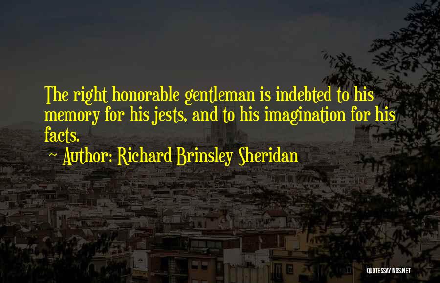 Richard Brinsley Sheridan Quotes: The Right Honorable Gentleman Is Indebted To His Memory For His Jests, And To His Imagination For His Facts.