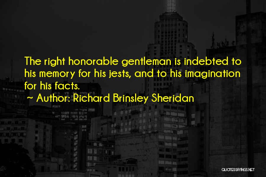 Richard Brinsley Sheridan Quotes: The Right Honorable Gentleman Is Indebted To His Memory For His Jests, And To His Imagination For His Facts.