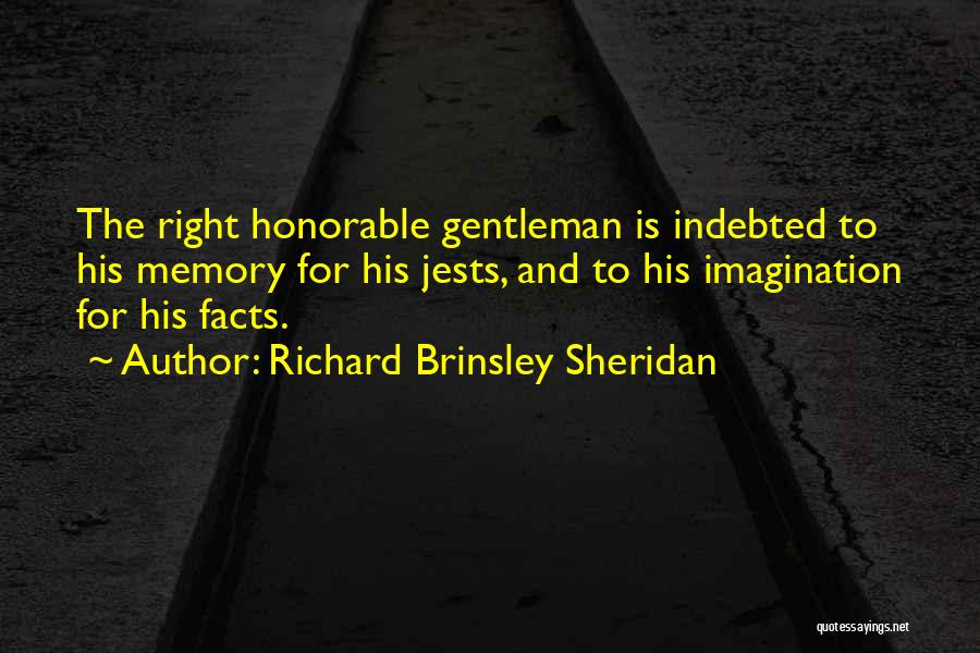 Richard Brinsley Sheridan Quotes: The Right Honorable Gentleman Is Indebted To His Memory For His Jests, And To His Imagination For His Facts.