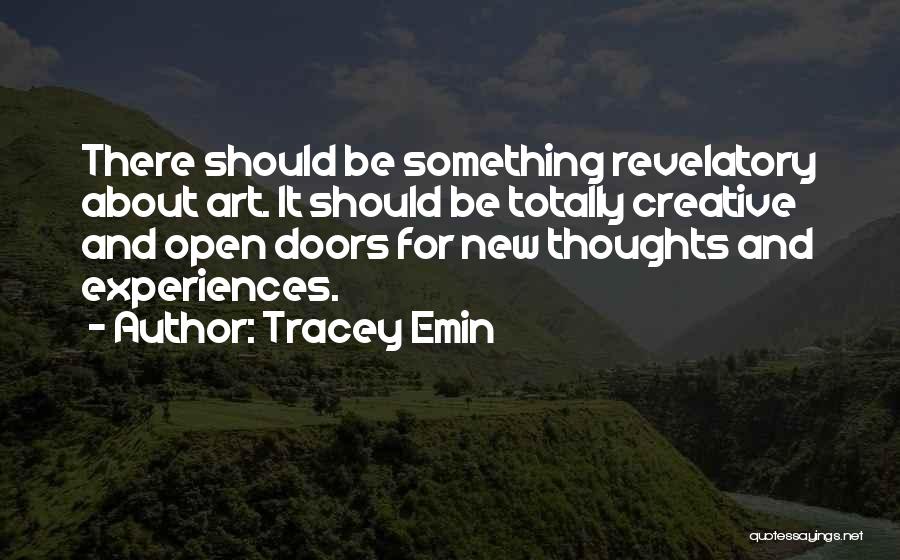 Tracey Emin Quotes: There Should Be Something Revelatory About Art. It Should Be Totally Creative And Open Doors For New Thoughts And Experiences.