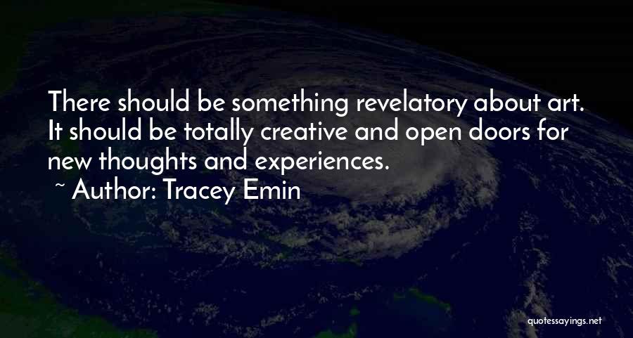 Tracey Emin Quotes: There Should Be Something Revelatory About Art. It Should Be Totally Creative And Open Doors For New Thoughts And Experiences.