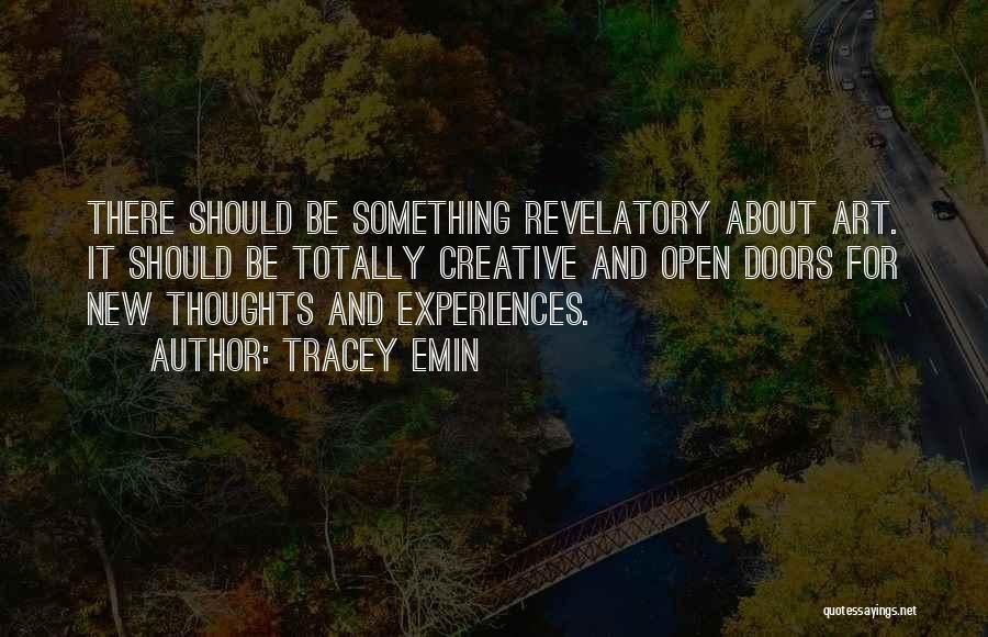 Tracey Emin Quotes: There Should Be Something Revelatory About Art. It Should Be Totally Creative And Open Doors For New Thoughts And Experiences.