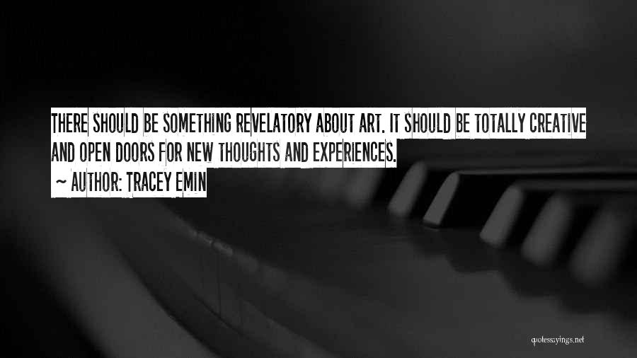Tracey Emin Quotes: There Should Be Something Revelatory About Art. It Should Be Totally Creative And Open Doors For New Thoughts And Experiences.