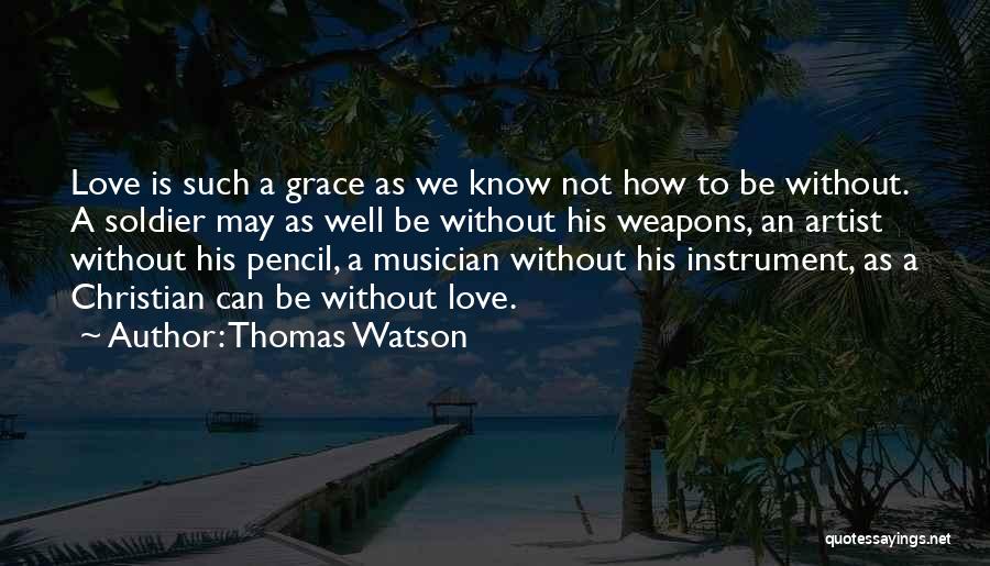 Thomas Watson Quotes: Love Is Such A Grace As We Know Not How To Be Without. A Soldier May As Well Be Without