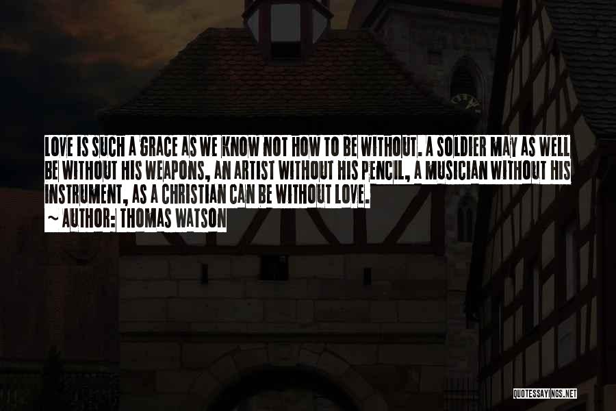 Thomas Watson Quotes: Love Is Such A Grace As We Know Not How To Be Without. A Soldier May As Well Be Without
