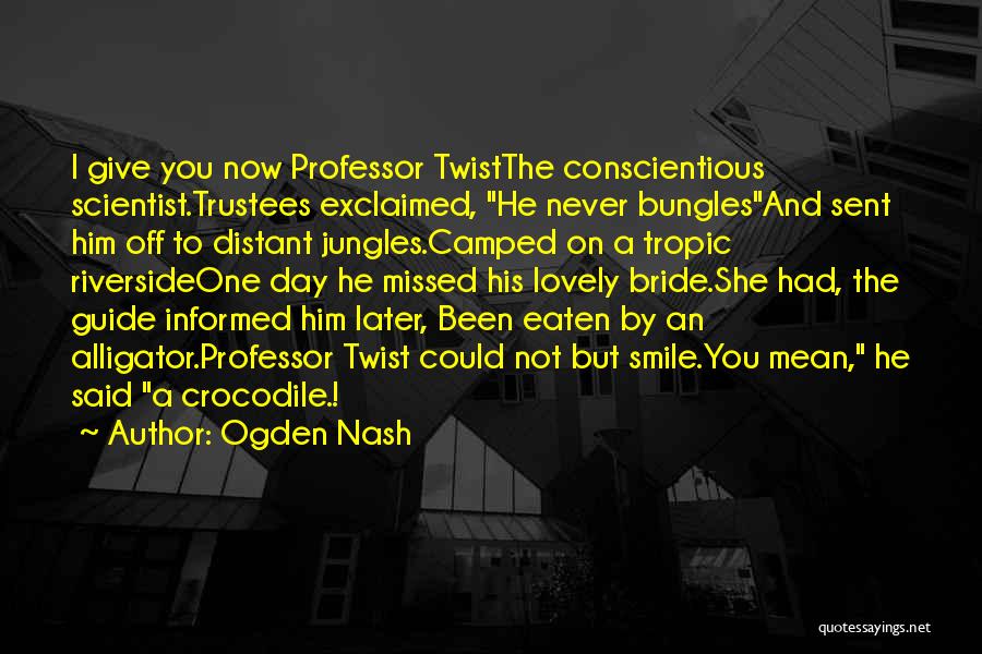 Ogden Nash Quotes: I Give You Now Professor Twistthe Conscientious Scientist.trustees Exclaimed, He Never Bunglesand Sent Him Off To Distant Jungles.camped On A