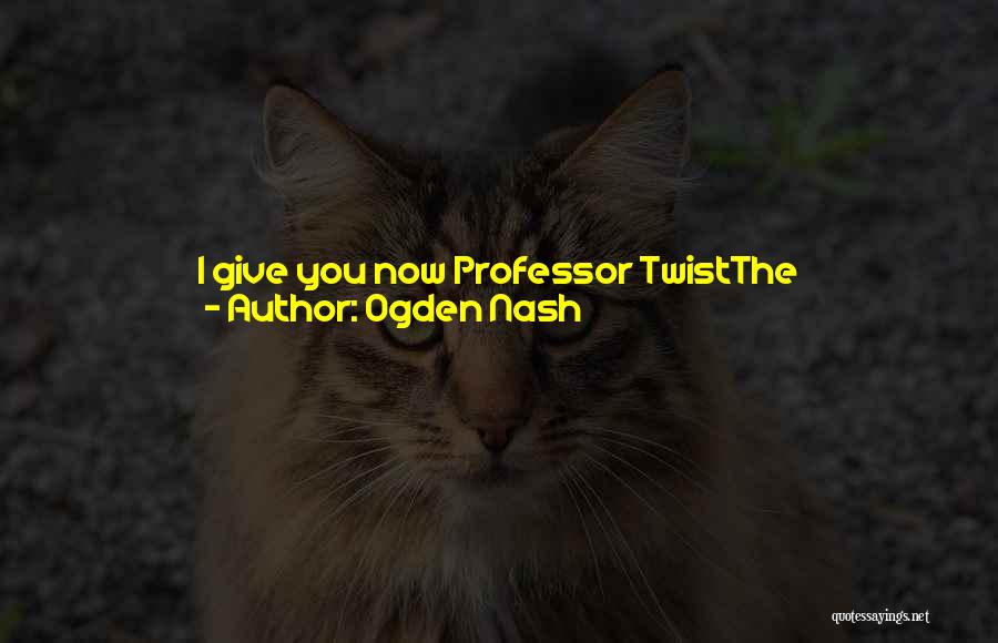 Ogden Nash Quotes: I Give You Now Professor Twistthe Conscientious Scientist.trustees Exclaimed, He Never Bunglesand Sent Him Off To Distant Jungles.camped On A