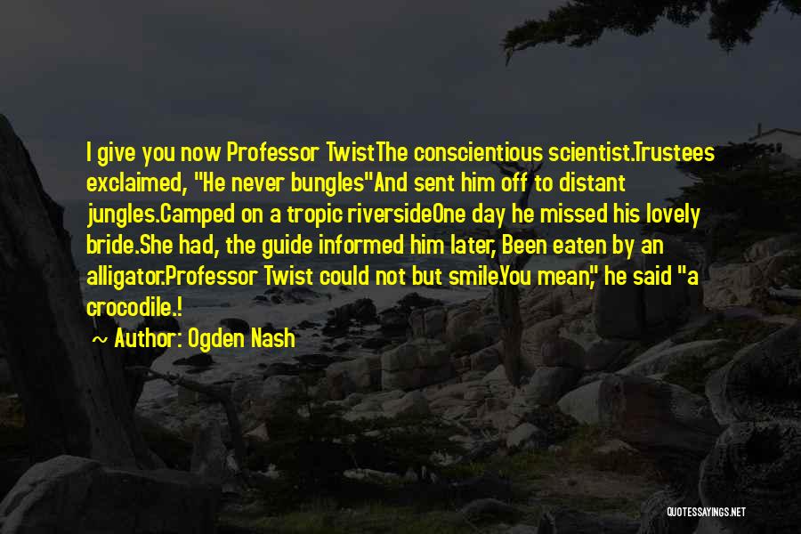 Ogden Nash Quotes: I Give You Now Professor Twistthe Conscientious Scientist.trustees Exclaimed, He Never Bunglesand Sent Him Off To Distant Jungles.camped On A