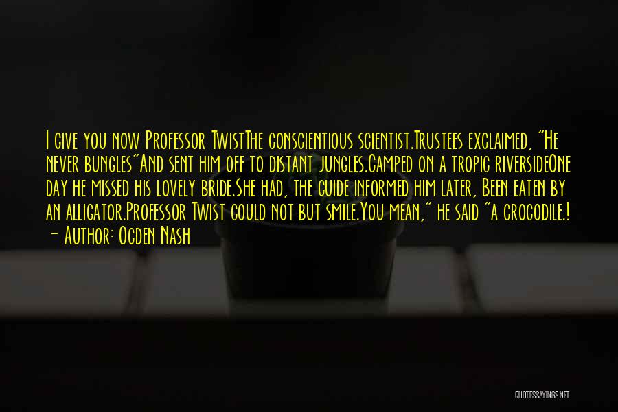 Ogden Nash Quotes: I Give You Now Professor Twistthe Conscientious Scientist.trustees Exclaimed, He Never Bunglesand Sent Him Off To Distant Jungles.camped On A