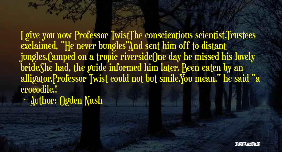 Ogden Nash Quotes: I Give You Now Professor Twistthe Conscientious Scientist.trustees Exclaimed, He Never Bunglesand Sent Him Off To Distant Jungles.camped On A