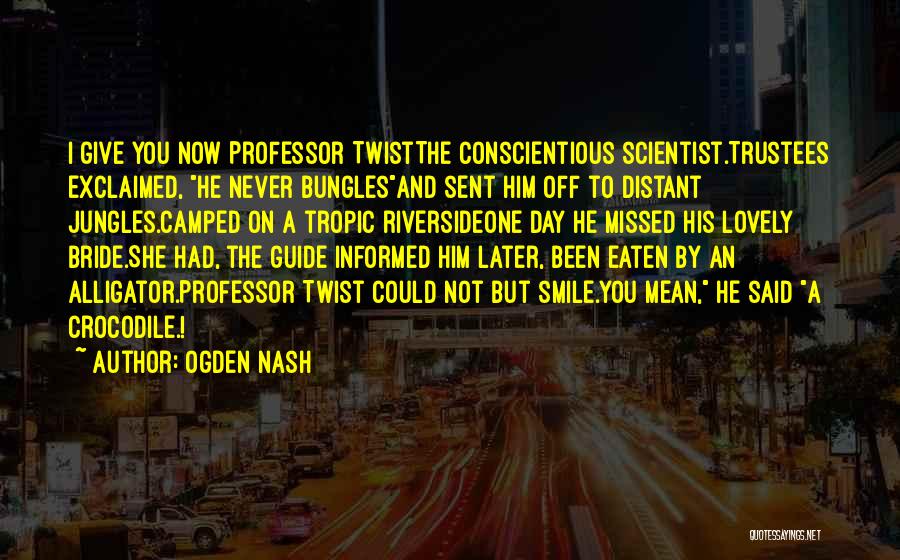 Ogden Nash Quotes: I Give You Now Professor Twistthe Conscientious Scientist.trustees Exclaimed, He Never Bunglesand Sent Him Off To Distant Jungles.camped On A