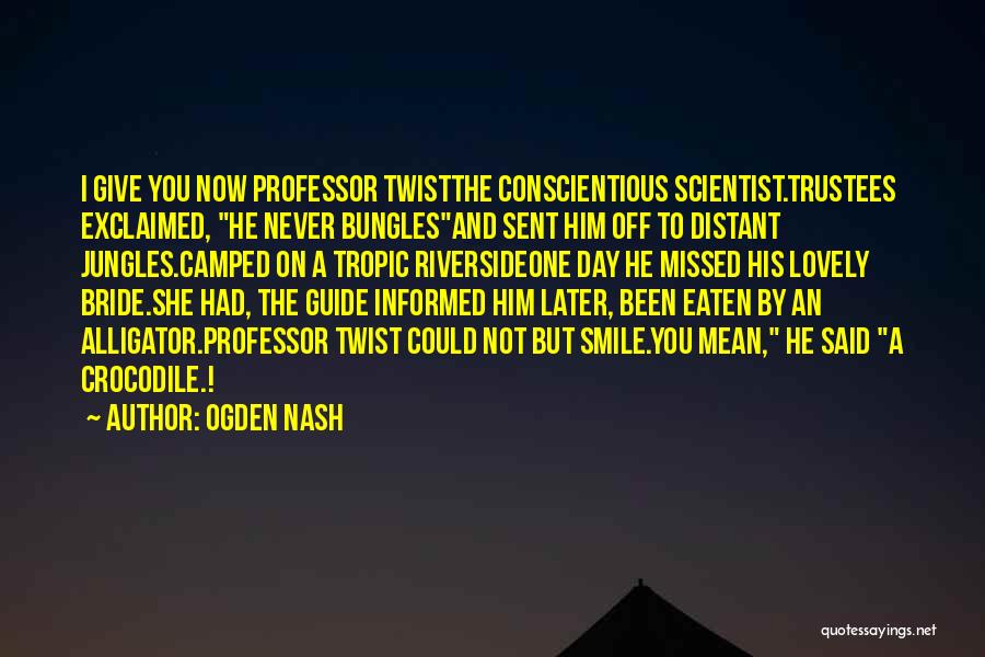 Ogden Nash Quotes: I Give You Now Professor Twistthe Conscientious Scientist.trustees Exclaimed, He Never Bunglesand Sent Him Off To Distant Jungles.camped On A