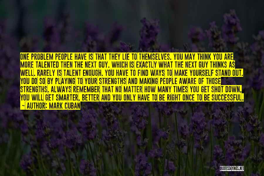 Mark Cuban Quotes: One Problem People Have Is That They Lie To Themselves. You May Think You Are More Talented Then The Next