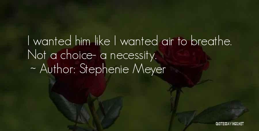 Stephenie Meyer Quotes: I Wanted Him Like I Wanted Air To Breathe. Not A Choice- A Necessity.
