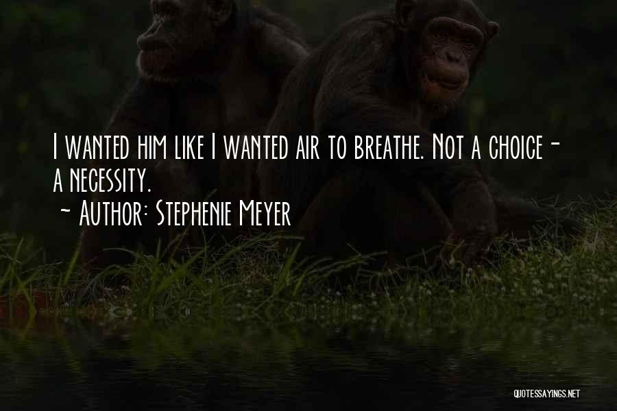 Stephenie Meyer Quotes: I Wanted Him Like I Wanted Air To Breathe. Not A Choice- A Necessity.
