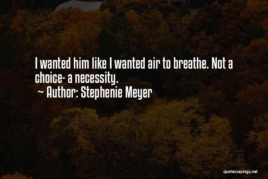 Stephenie Meyer Quotes: I Wanted Him Like I Wanted Air To Breathe. Not A Choice- A Necessity.